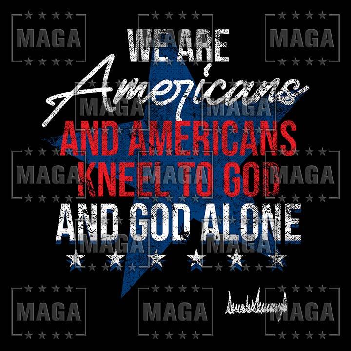 We are Americans and Americans Kneel to God and God Alone maga trump